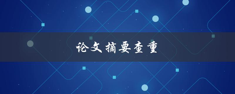 论文摘要查重(有哪些常用的查重工具)