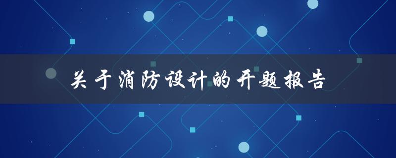 如何撰写一份关于消防设计的开题报告