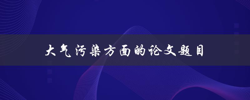 大气污染方面的论文题目(如何评估和应对城市大气污染问题)