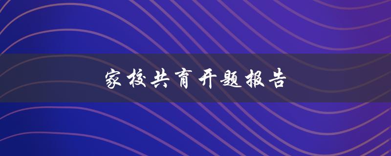 家校共育开题报告(如何撰写高质量的开题报告)