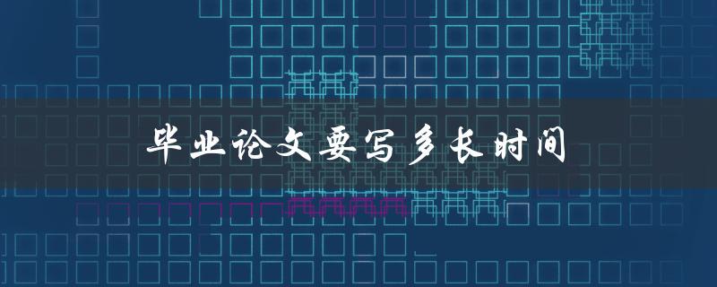 毕业论文要写多长时间