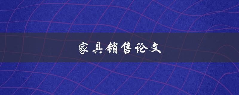 家具销售论文(如何提高销售额和客户满意度)