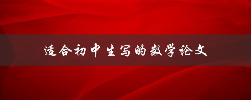 适合初中生写的数学论文(有哪些好的主题和写作技巧)