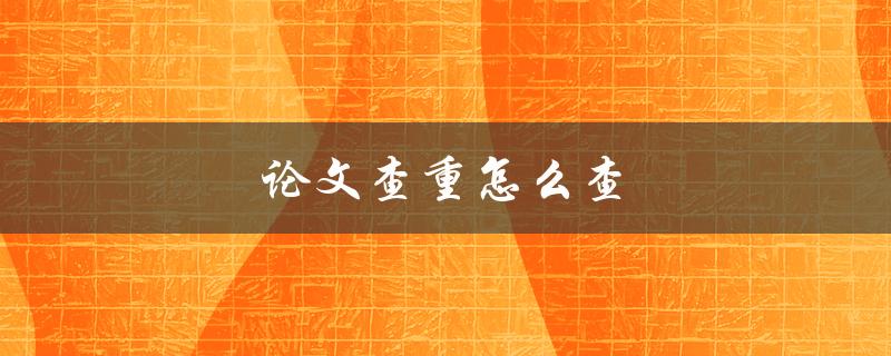 论文查重怎么查(有哪些常用的查重工具和方法)