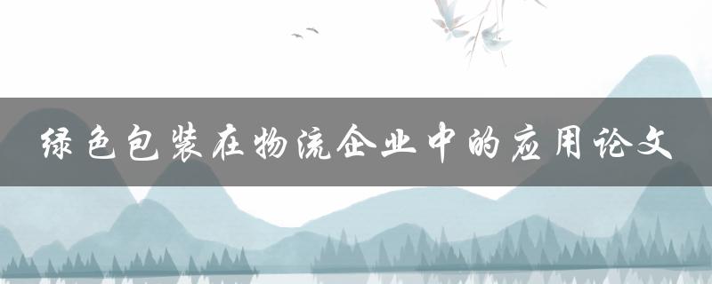 物流企业中如何应用绿色包装？——以论文探讨