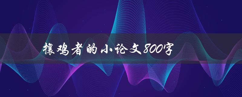 攘鸡者的小论文800字(探究攘鸡者的历史渊源与文化内涵)