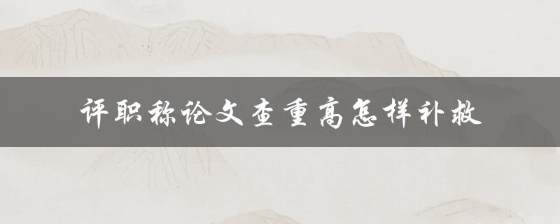 评职称论文查重高怎样补救