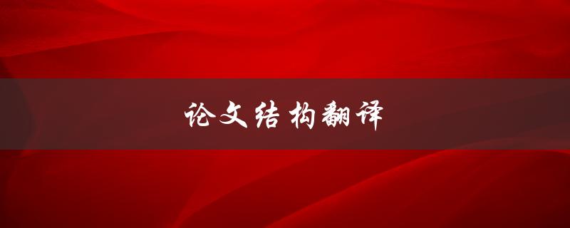 论文结构翻译(如何正确翻译论文中的结构)