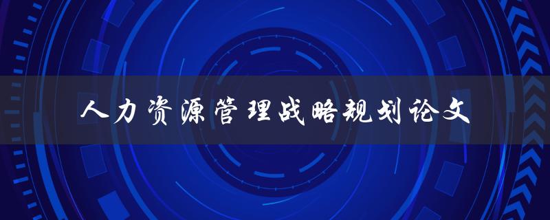 如何进行人力资源管理战略规划论文撰写