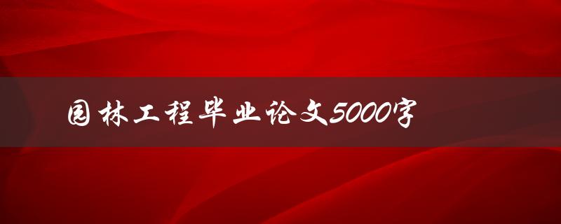 园林工程毕业论文5000字(如何撰写高质量的毕业论文)