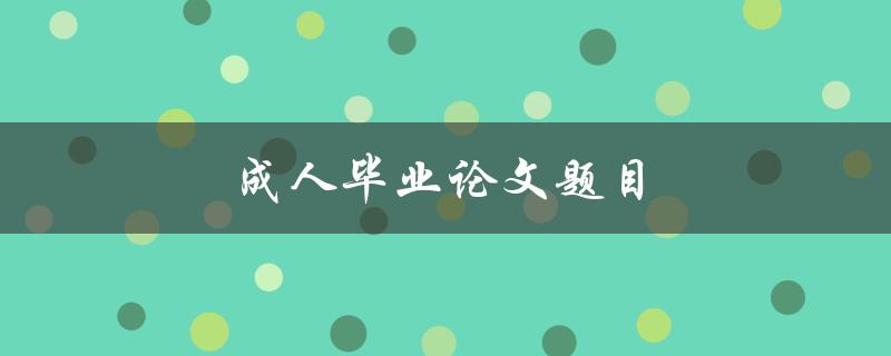成人毕业论文题目(如何选择适合自己的研究方向)