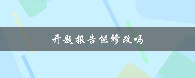 开题报告能修改吗(修改开题报告的注意事项)