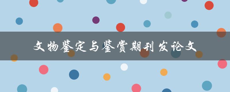 如何在文物鉴定与鉴赏领域发表高质量论文