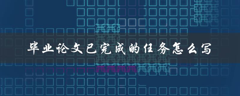 毕业论文已完成的任务怎么写