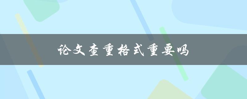论文查重格式重要吗(格式对查重率有影响吗)