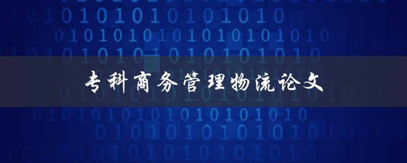 专科商务管理物流论文(如何提高物流效率和降低成本)