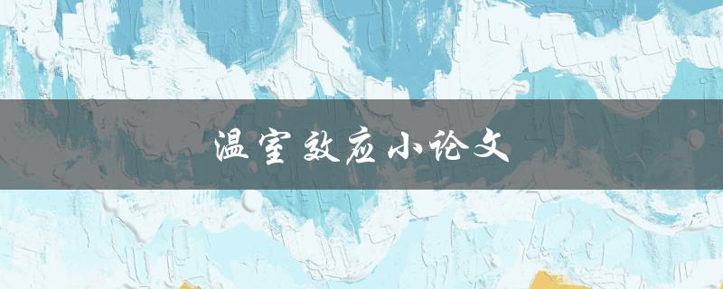 温室效应小论文(什么是温室效应及其对地球的影响) 温室效应小论文(什么是温室效应及其对地球的影响)