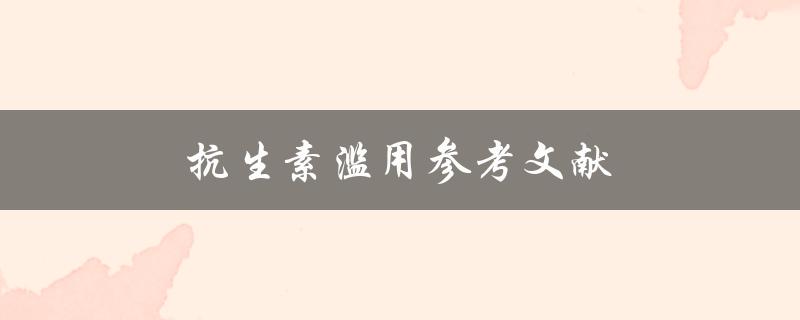 抗生素滥用参考文献(如何避免抗生素滥用并保护我们的健康)