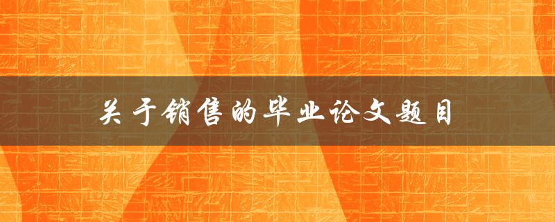 关于销售的毕业论文题目(如何提高销售额并保持客户满意度)