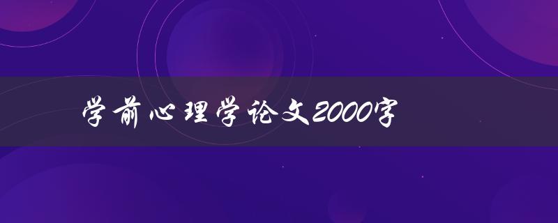 学前心理学论文2000字(如何撰写高质量的学前心理学论文)