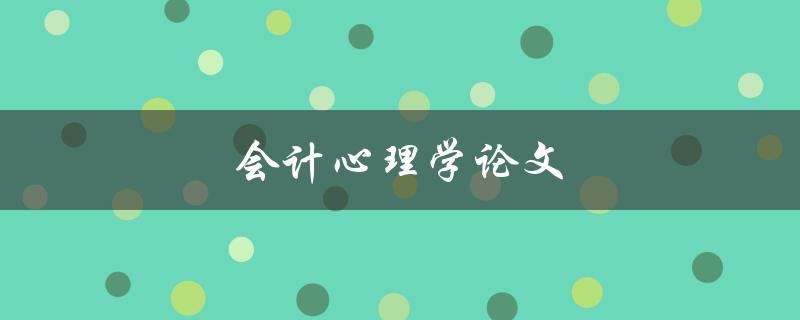 会计心理学论文(如何深入研究会计领域中的心理因素)