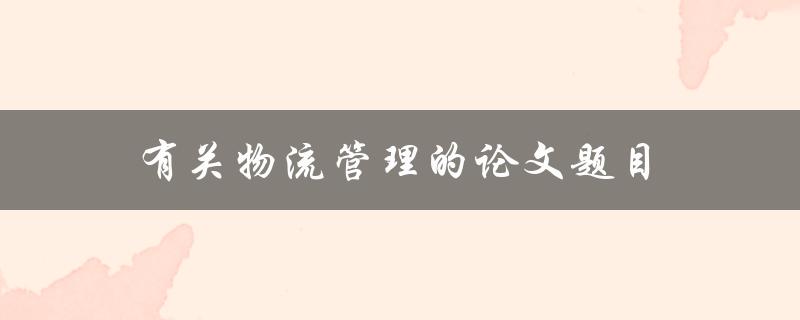 有关物流管理的论文题目(如何优化供应链效率)