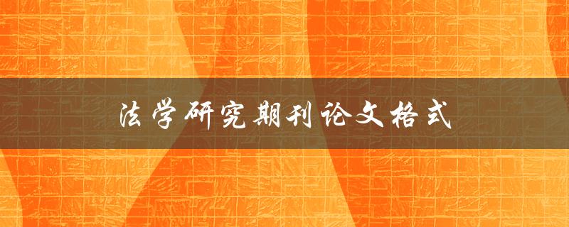 法学研究期刊论文格式(有哪些重要的要求和规范)