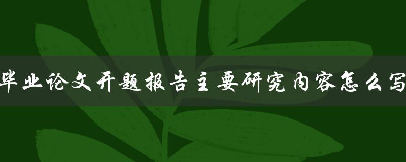 毕业论文开题报告主要研究内容怎么写