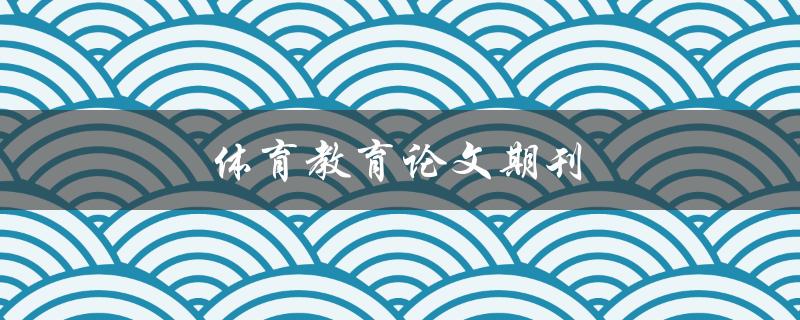 体育教育论文期刊(如何选择合适的发表平台)