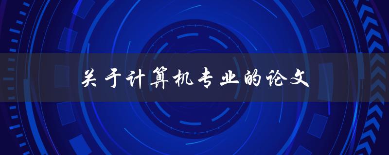 关于计算机专业的论文(如何选取研究方向和写作技巧)
