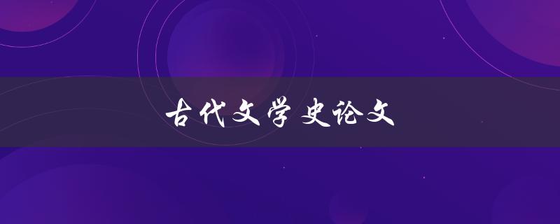 古代文学史论文(如何探索古代文学的演变与发展)