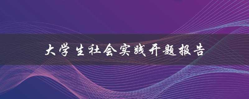 如何撰写一份成功的大学生社会实践开题报告