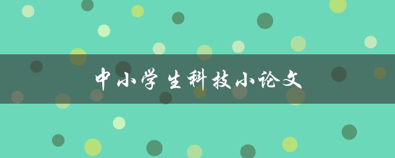 中小学生科技小论文(如何撰写优秀的科技小论文)