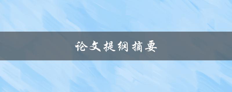 论文提纲摘要(如何撰写一个清晰有效的提纲摘要)