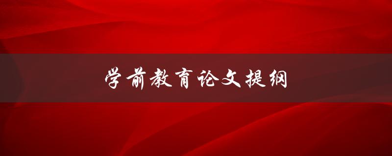 学前教育论文提纲(如何撰写高质量的论文提纲)