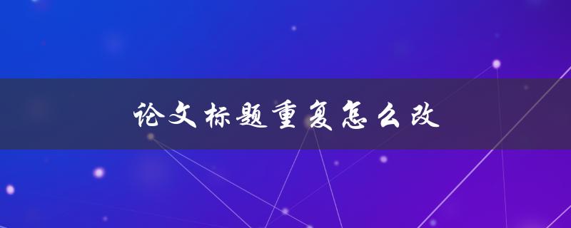 论文标题重复怎么改(有哪些实用方法和技巧)
