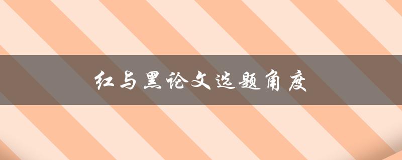 红与黑论文选题角度(如何选择合适的研究角度)