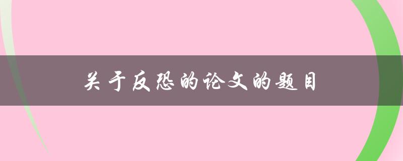 关于反恐的论文的题目(如何有效打击恐怖主义威胁)