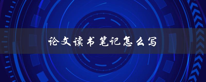 论文读书笔记怎么写(有哪些技巧和注意事项)