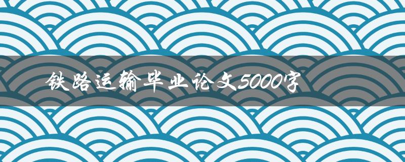铁路运输毕业论文5000字