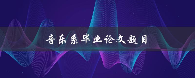 音乐系毕业论文题目(如何选择一个有趣的研究主题)