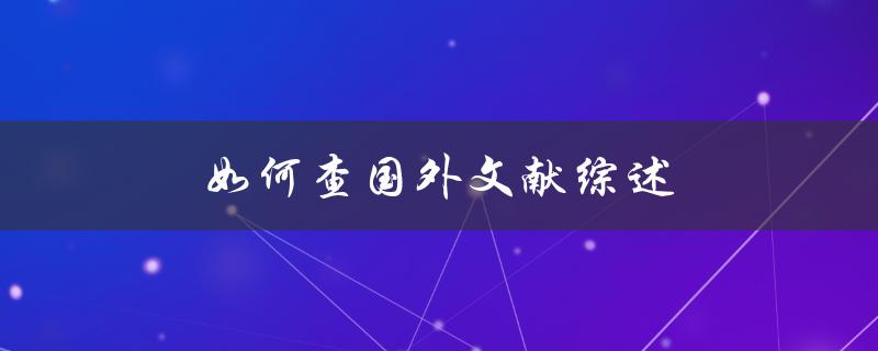 如何查国外文献综述(快速掌握有效方法)