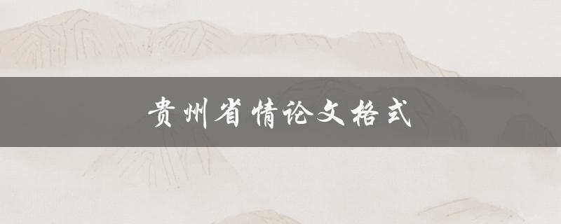 贵州省情论文格式(应该怎样写才能更加规范)
