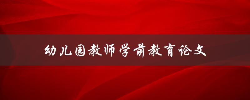 幼儿园教师学前教育论文(如何撰写高质量的研究论文)