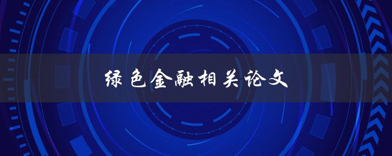 绿色金融相关论文(如何理解绿色金融并推动其发展)