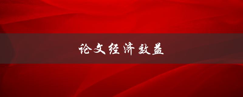 论文经济效益(如何评估和优化研究成果的经济价值)