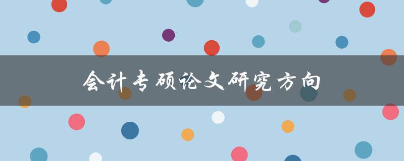 会计专硕论文研究方向(如何选择合适的研究方向)