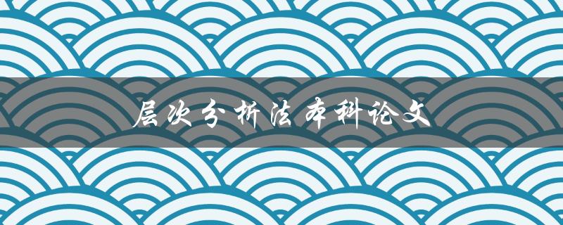 层次分析法本科论文(如何运用层次分析法撰写优秀论文)