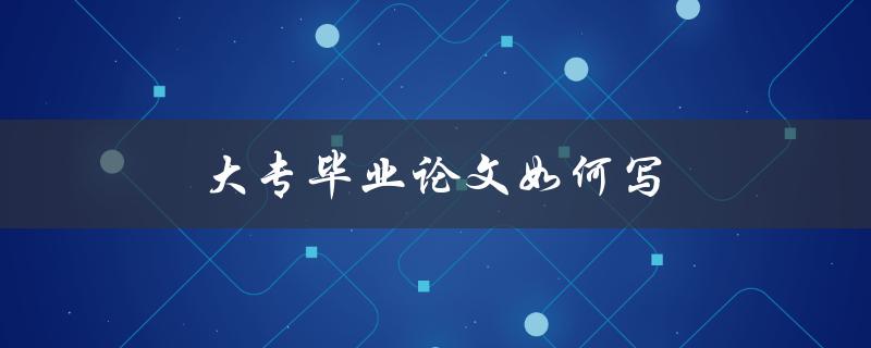 大专毕业论文如何写(步骤详解)