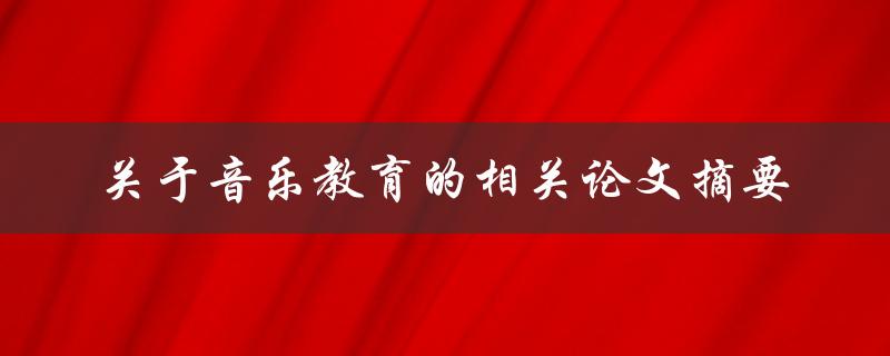 有哪些关于音乐教育的相关论文摘要可供参考